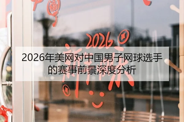 2026年美网对中国男子网球选手的赛事前景深度分析
