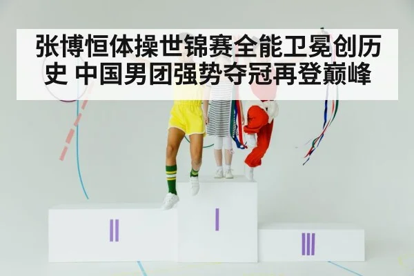 张博恒体操世锦赛全能卫冕创历史 中国男团强势夺冠再登巅峰