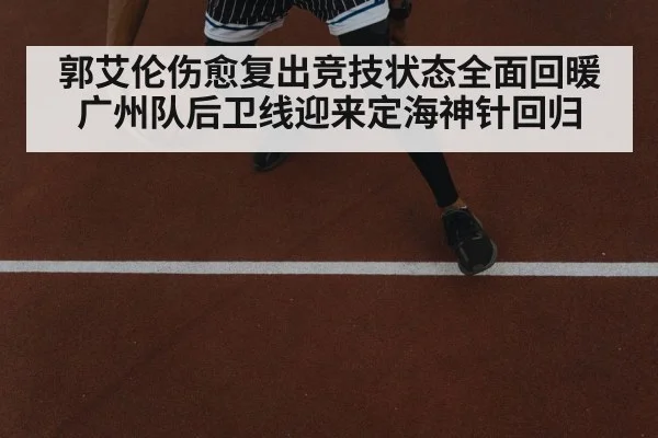 郭艾伦伤愈复出竞技状态全面回暖广州队后卫线迎来定海神针回归